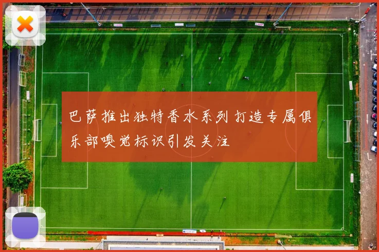巴萨推出独特香水系列打造专属俱乐部嗅觉标识引发关注