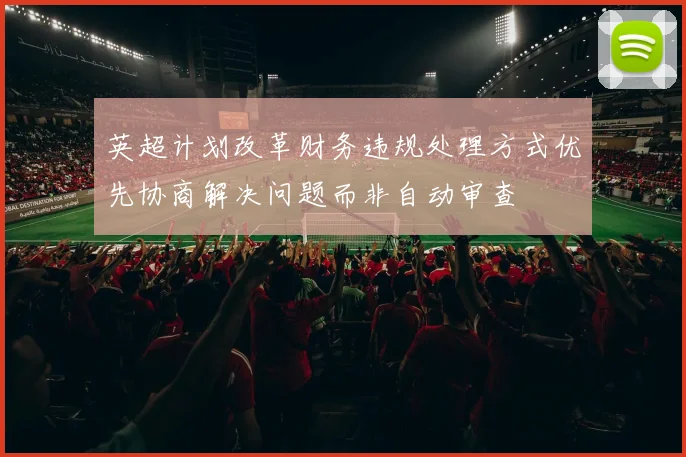 英超计划改革财务违规处理方式优先协商解决问题而非自动审查