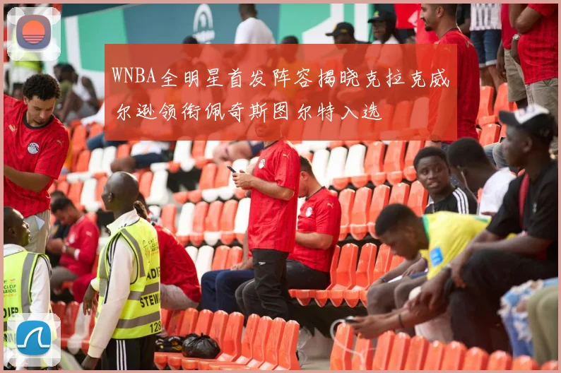 WNBA全明星首发阵容揭晓克拉克威尔逊领衔佩奇斯图尔特入选