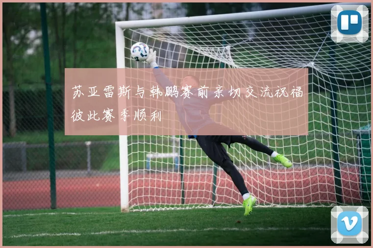 苏亚雷斯与韩鹏赛前亲切交流祝福彼此赛季顺利