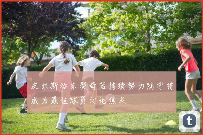 皮尔斯称东契奇若持续努力防守将成为最佳球员讨论焦点