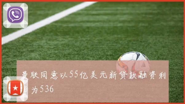 曼联同意以55亿美元新贷款融资利率为536