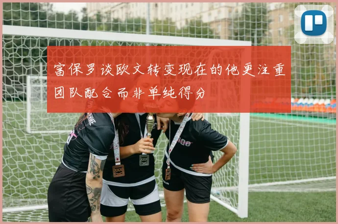 富保罗谈欧文转变现在的他更注重团队配合而非单纯得分