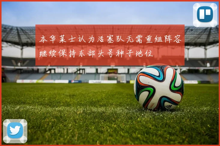 本华莱士认为活塞队无需重组阵容继续保持东部头号种子地位