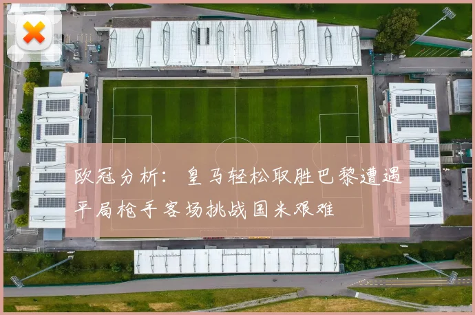 欧冠分析：皇马轻松取胜巴黎遭遇平局枪手客场挑战国米艰难