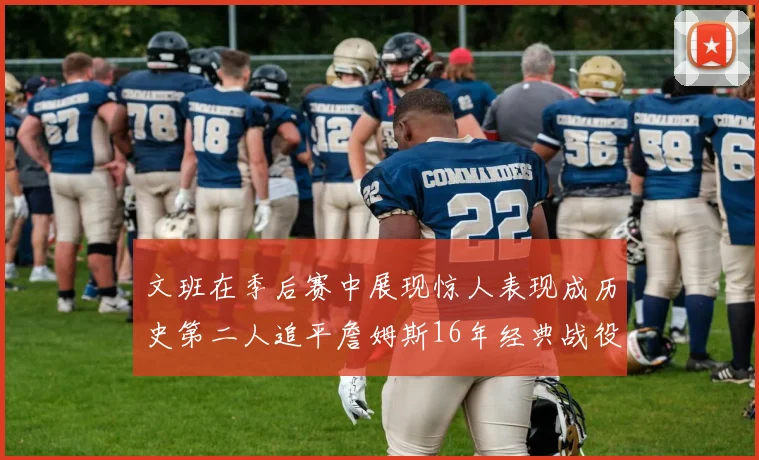 文班在季后赛中展现惊人表现成历史第二人追平詹姆斯16年经典战役记录