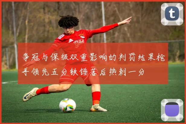 争冠与保级双重影响的判罚结果枪手领先五分铁锤落后热刺一分