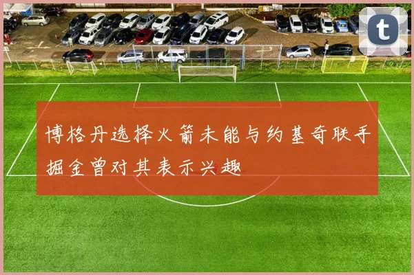 博格丹选择火箭未能与约基奇联手掘金曾对其表示兴趣